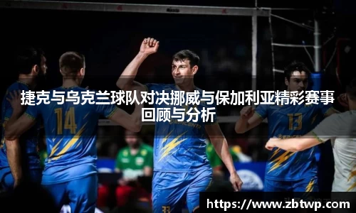 捷克与乌克兰球队对决挪威与保加利亚精彩赛事回顾与分析