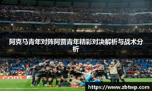 阿克马青年对阵阿贾青年精彩对决解析与战术分析