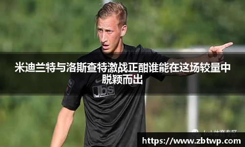 米迪兰特与洛斯查特激战正酣谁能在这场较量中脱颖而出